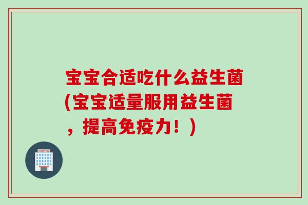 宝宝合适吃什么益生菌(宝宝适量服用益生菌，提高免疫力！)