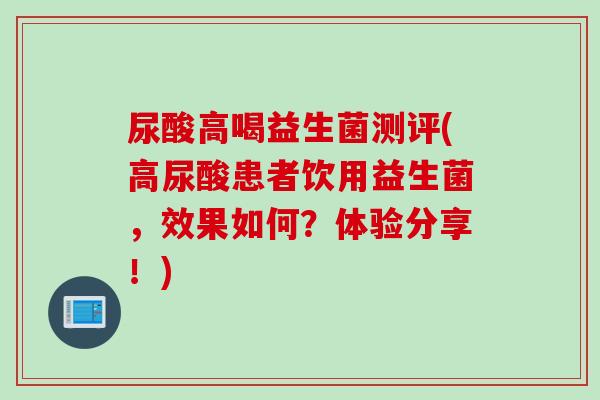 尿酸高喝益生菌测评(高尿酸患者饮用益生菌，效果如何？体验分享！)