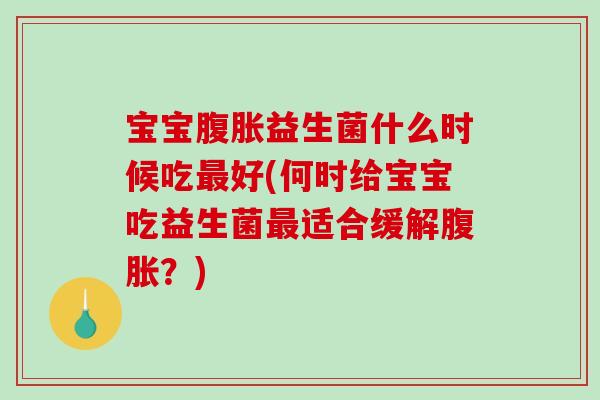 宝宝腹胀益生菌什么时候吃最好(何时给宝宝吃益生菌最适合缓解腹胀？)