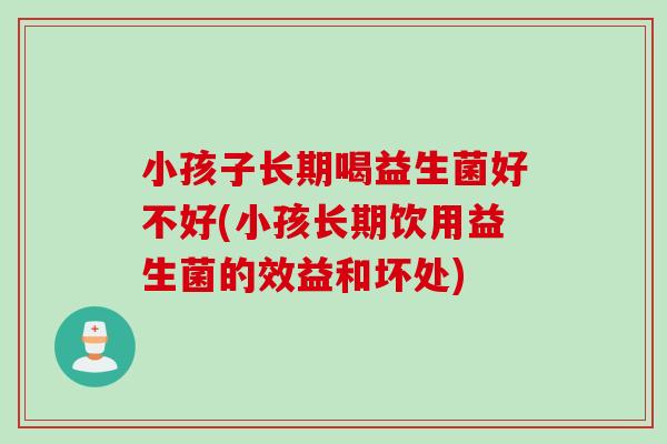 小孩子长期喝益生菌好不好(小孩长期饮用益生菌的效益和坏处)
