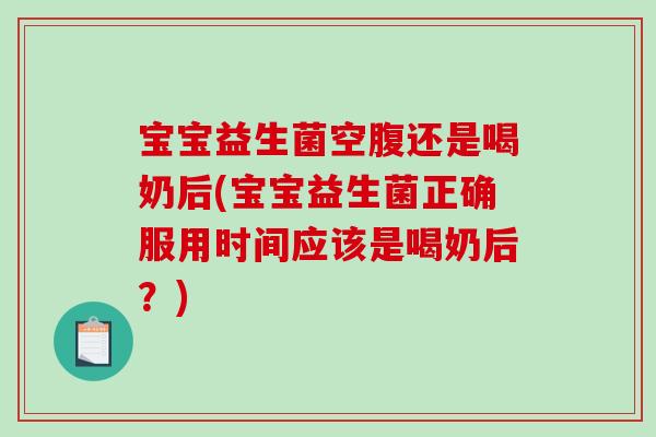 宝宝益生菌空腹还是喝奶后(宝宝益生菌正确服用时间应该是喝奶后？)