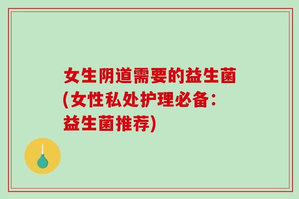 女生需要的益生菌(女性私处护理必备：益生菌推荐)