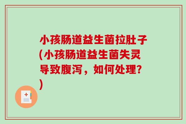 小孩肠道益生菌拉肚子(小孩肠道益生菌失灵导致腹泻，如何处理？)