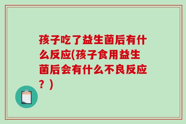 孩子吃了益生菌后有什么反应(孩子食用益生菌后会有什么不良反应？)