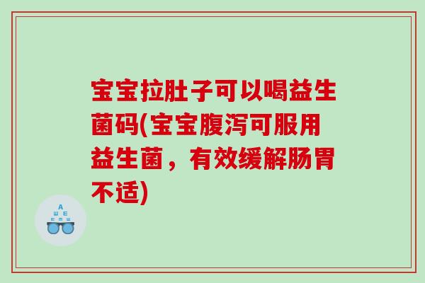 宝宝拉肚子可以喝益生菌码(宝宝腹泻可服用益生菌，有效缓解肠胃不适)