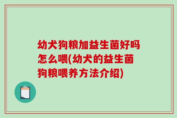 幼犬狗粮加益生菌好吗怎么喂(幼犬的益生菌狗粮喂养方法介绍)