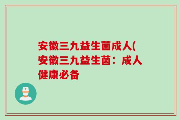 安徽三九益生菌成人(安徽三九益生菌：成人健康必备