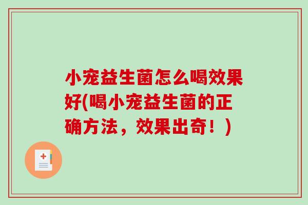 小宠益生菌怎么喝效果好(喝小宠益生菌的正确方法，效果出奇！)