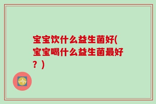 宝宝饮什么益生菌好(宝宝喝什么益生菌最好？)