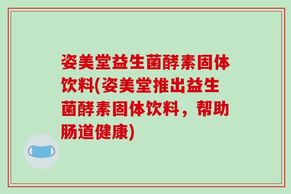 姿美堂益生菌酵素固体饮料(姿美堂推出益生菌酵素固体饮料，帮助肠道健康)