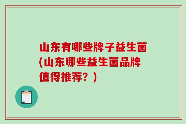 山东有哪些牌子益生菌(山东哪些益生菌品牌值得推荐？)