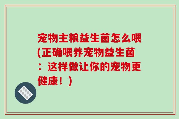 宠物主粮益生菌怎么喂(正确喂养宠物益生菌：这样做让你的宠物更健康！)