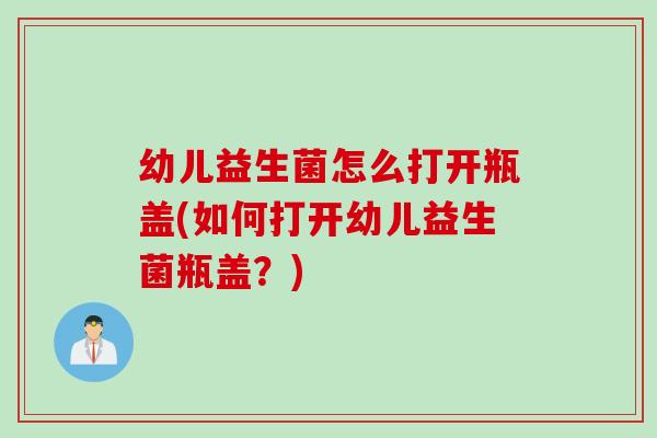 幼儿益生菌怎么打开瓶盖(如何打开幼儿益生菌瓶盖？)