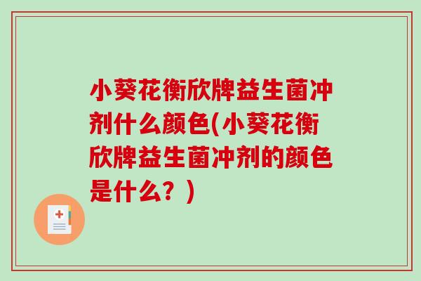 小葵花衡欣牌益生菌冲剂什么颜色(小葵花衡欣牌益生菌冲剂的颜色是什么？)