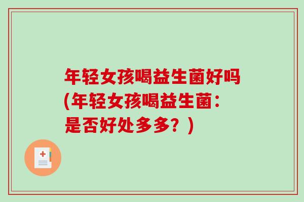 年轻女孩喝益生菌好吗(年轻女孩喝益生菌：是否好处多多？)