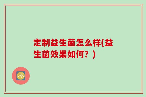 定制益生菌怎么样(益生菌效果如何？)