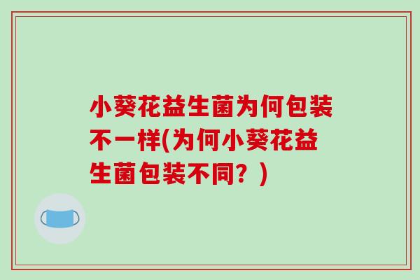 小葵花益生菌为何包装不一样(为何小葵花益生菌包装不同？)