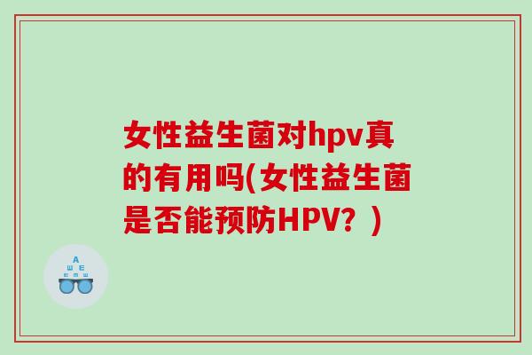 女性益生菌对hpv真的有用吗(女性益生菌是否能HPV？)