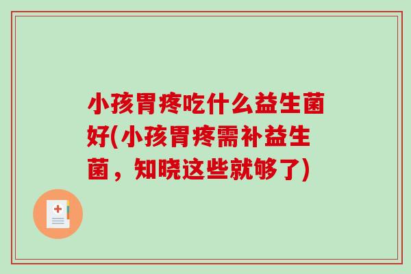 小孩胃疼吃什么益生菌好(小孩胃疼需补益生菌，知晓这些就够了)
