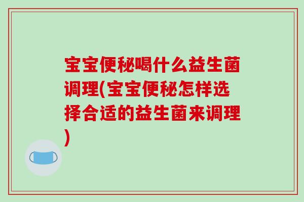 宝宝便秘喝什么益生菌调理(宝宝便秘怎样选择合适的益生菌来调理)