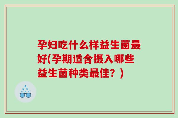 孕妇吃什么样益生菌最好(孕期适合摄入哪些益生菌种类最佳？)