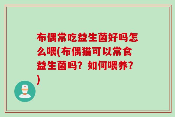 布偶常吃益生菌好吗怎么喂(布偶猫可以常食益生菌吗?如何喂养?) 布偶常吃益生菌好吗怎么喂(布偶猫可以常食益生菌吗?如何喂养?)