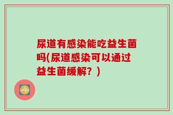 尿道有感染能吃益生菌吗(尿道感染可以通过益生菌缓解？)