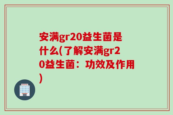 安满gr20益生菌是什么(了解安满gr20益生菌：功效及作用)