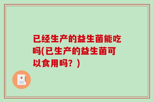 已经生产的益生菌能吃吗(已生产的益生菌可以食用吗？)