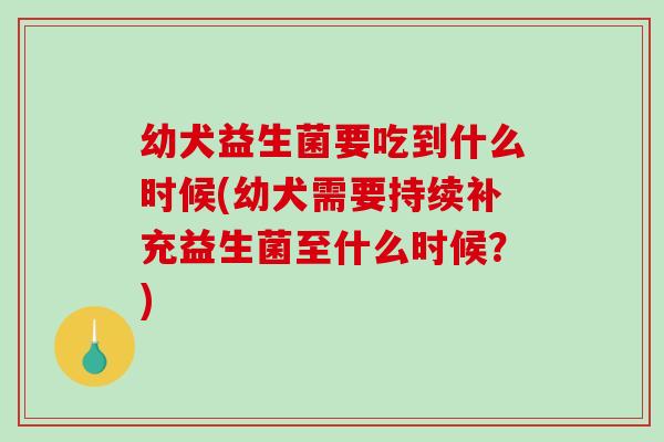 幼犬益生菌要吃到什么时候(幼犬需要持续补充益生菌至什么时候？)