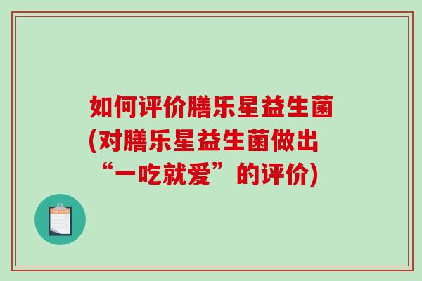 如何评价膳乐星益生菌(对膳乐星益生菌做出“一吃就爱”的评价)