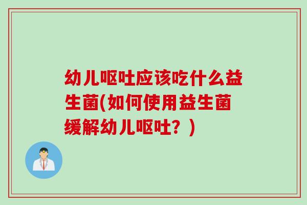 幼儿呕吐应该吃什么益生菌(如何使用益生菌缓解幼儿呕吐？)
