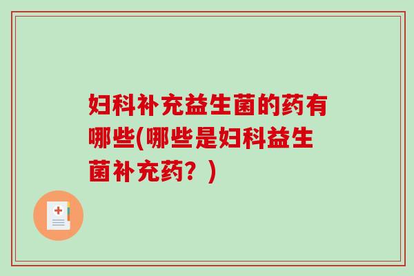 妇科补充益生菌的药有哪些(哪些是妇科益生菌补充药？)