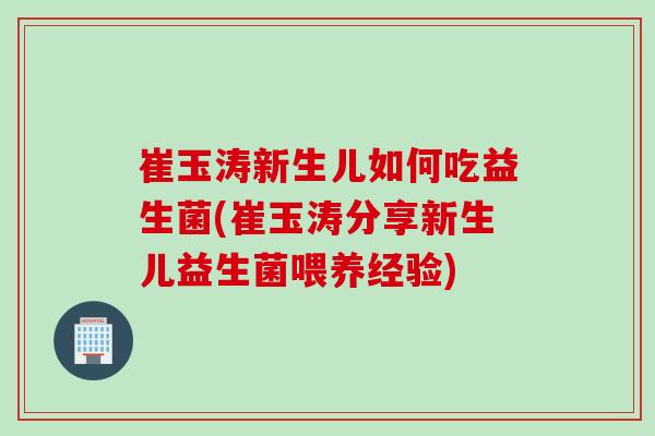 崔玉涛新生儿如何吃益生菌(崔玉涛分享新生儿益生菌喂养经验)