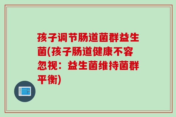 孩子调节肠道菌群益生菌(孩子肠道健康不容忽视：益生菌维持菌群平衡)