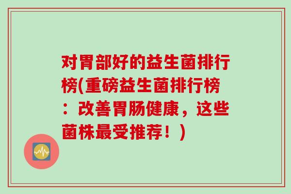 对胃部好的益生菌排行榜(重磅益生菌排行榜：改善胃肠健康，这些菌株最受推荐！)