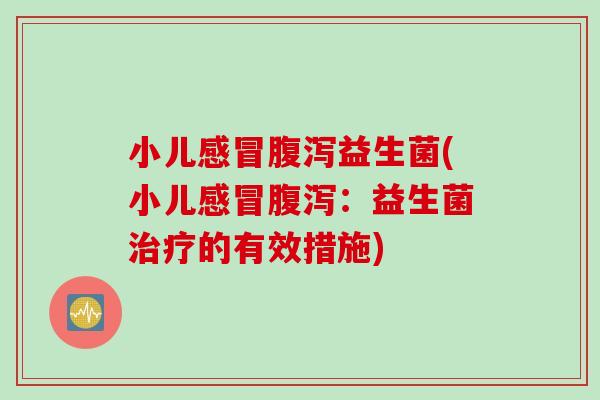 小儿感冒腹泻益生菌(小儿感冒腹泻：益生菌治疗的有效措施)