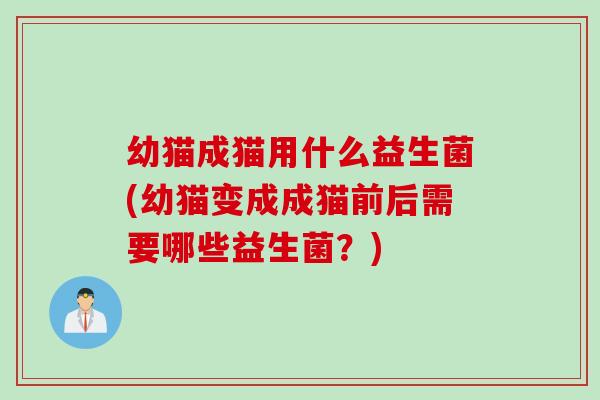 幼猫成猫用什么益生菌(幼猫变成成猫前后需要哪些益生菌？)