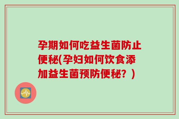 孕期如何吃益生菌防止便秘(孕妇如何饮食添加益生菌预防便秘？)