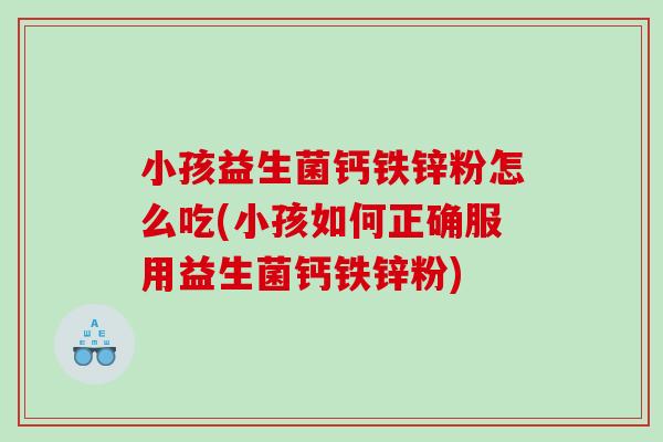 小孩益生菌钙铁锌粉怎么吃(小孩如何正确服用益生菌钙铁锌粉)