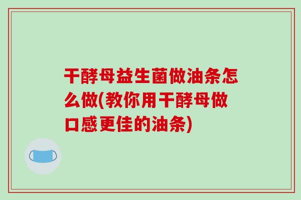 干酵母益生菌做油条怎么做(教你用干酵母做口感更佳的油条)