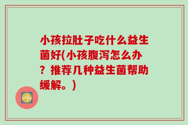 小孩拉肚子吃什么益生菌好(小孩腹泻怎么办？推荐几种益生菌帮助缓解。)