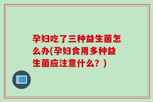 孕妇吃了三种益生菌怎么办(孕妇食用多种益生菌应注意什么？)