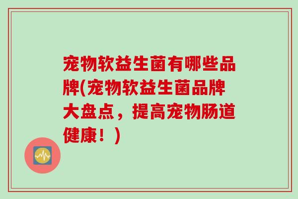 宠物软益生菌有哪些品牌(宠物软益生菌品牌大盘点,提高宠物肠道健康!) 宠物软益生菌有哪些品牌(宠物软益生菌品牌大盘点,提高宠物肠道健康!)