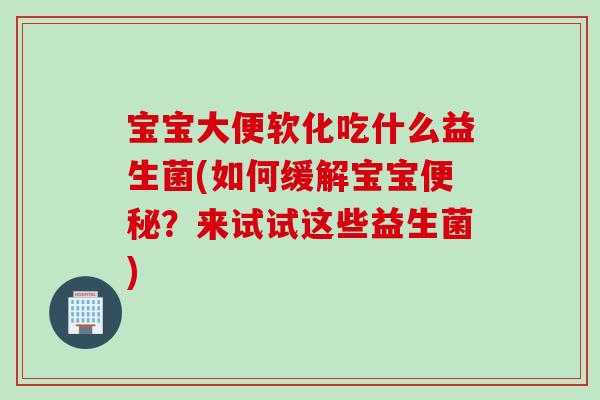 宝宝大便软化吃什么益生菌(如何缓解宝宝便秘？来试试这些益生菌)