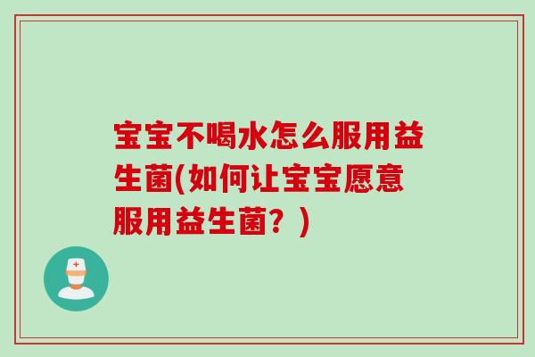 宝宝不喝水怎么服用益生菌(如何让宝宝愿意服用益生菌？)