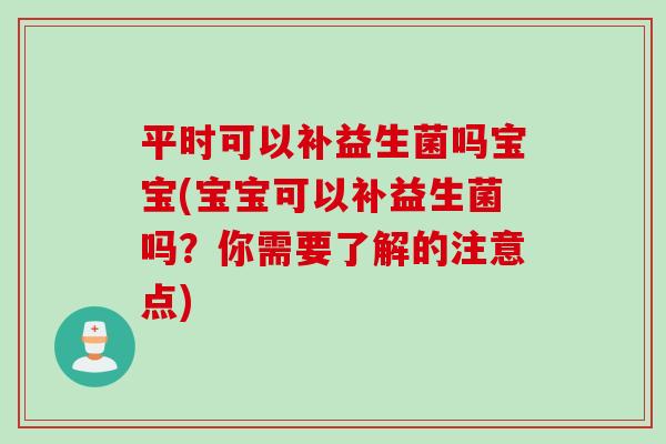 平时可以补益生菌吗宝宝(宝宝可以补益生菌吗？你需要了解的注意点)