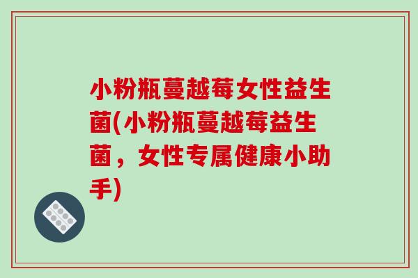 小粉瓶蔓越莓女性益生菌(小粉瓶蔓越莓益生菌，女性专属健康小助手)