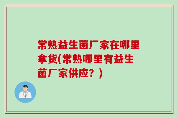 常熟益生菌厂家在哪里拿货(常熟哪里有益生菌厂家供应？)