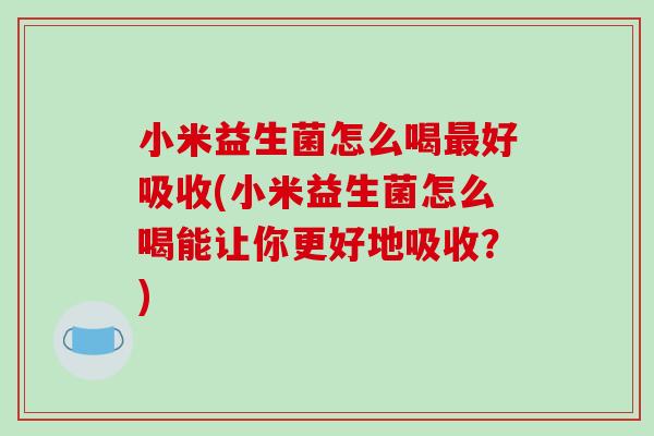 小米益生菌怎么喝最好吸收(小米益生菌怎么喝能让你更好地吸收？)